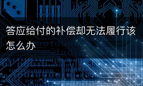 答应给付的补偿却无法履行该怎么办