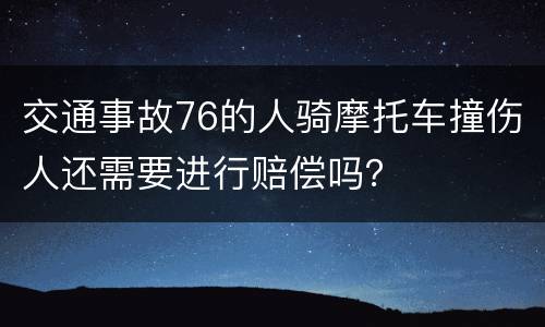 交通事故76的人骑摩托车撞伤人还需要进行赔偿吗？