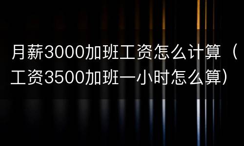 月薪3000加班工资怎么计算（工资3500加班一小时怎么算）