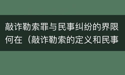 敲诈勒索罪与民事纠纷的界限何在（敲诈勒索的定义和民事的区别）