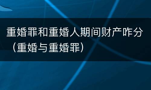 重婚罪和重婚人期间财产咋分（重婚与重婚罪）