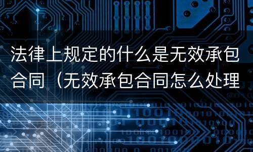 法律上规定的什么是无效承包合同（无效承包合同怎么处理）