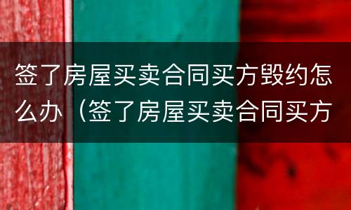 签了房屋买卖合同买方毁约怎么办（签了房屋买卖合同买方毁约怎么办呢）