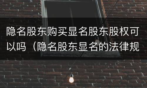 隐名股东购买显名股东股权可以吗（隐名股东显名的法律规定）