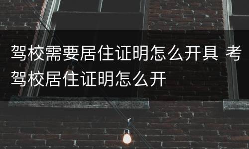 驾校需要居住证明怎么开具 考驾校居住证明怎么开