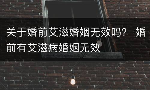 关于婚前艾滋婚姻无效吗？ 婚前有艾滋病婚姻无效