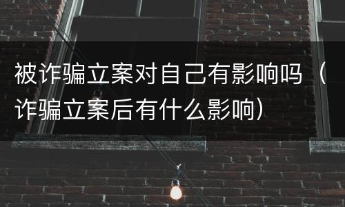 被诈骗立案对自己有影响吗（诈骗立案后有什么影响）