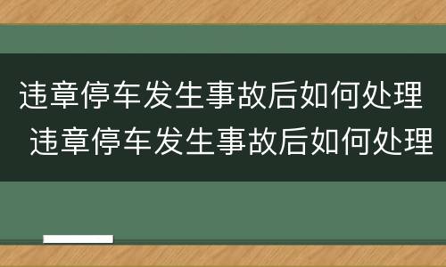 违章停车发生事故后如何处理 违章停车发生事故后如何处理车辆