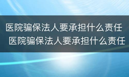 医院骗保法人要承担什么责任 医院骗保法人要承担什么责任和义务
