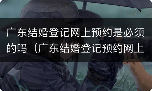 广东结婚登记网上预约是必须的吗（广东结婚登记预约网上预约）