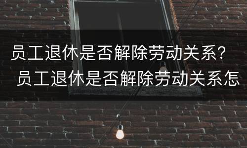 员工退休是否解除劳动关系？ 员工退休是否解除劳动关系怎么查