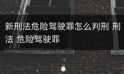 新刑法危险驾驶罪怎么判刑 刑法 危险驾驶罪