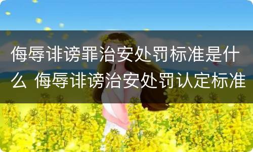 侮辱诽谤罪治安处罚标准是什么 侮辱诽谤治安处罚认定标准