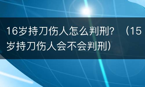16岁持刀伤人怎么判刑？（15岁持刀伤人会不会判刑）