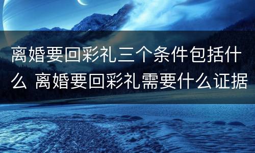 离婚要回彩礼三个条件包括什么 离婚要回彩礼需要什么证据