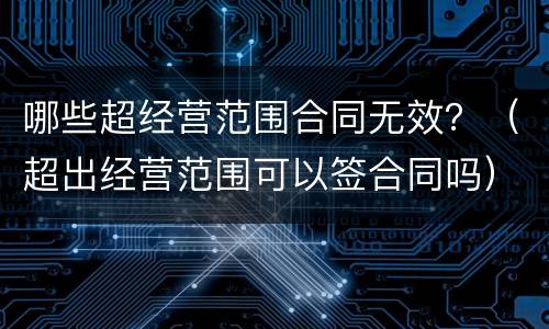 哪些超经营范围合同无效？（超出经营范围可以签合同吗）