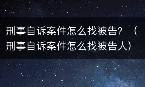 刑事自诉案件怎么找被告？（刑事自诉案件怎么找被告人）