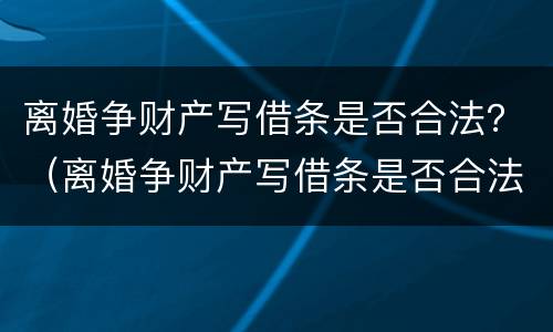 离婚争财产写借条是否合法？（离婚争财产写借条是否合法呢）