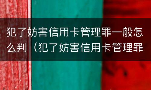 犯了妨害信用卡管理罪一般怎么判（犯了妨害信用卡管理罪一般怎么判刑）