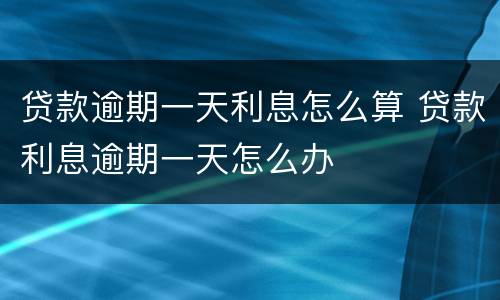贷款逾期一天利息怎么算 贷款利息逾期一天怎么办
