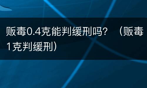 贩毒0.4克能判缓刑吗？（贩毒1克判缓刑）