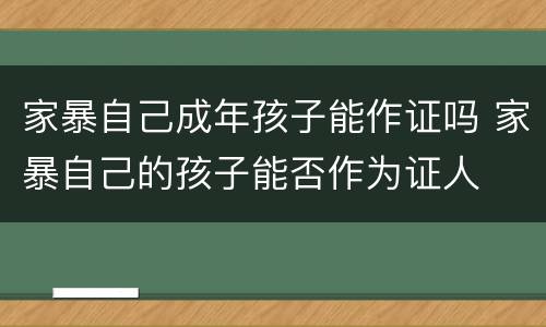 家暴自己成年孩子能作证吗 家暴自己的孩子能否作为证人
