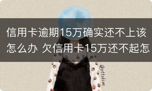 信用卡逾期15万确实还不上该怎么办 欠信用卡15万还不起怎么办