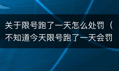 关于限号跑了一天怎么处罚（不知道今天限号跑了一天会罚款多少）