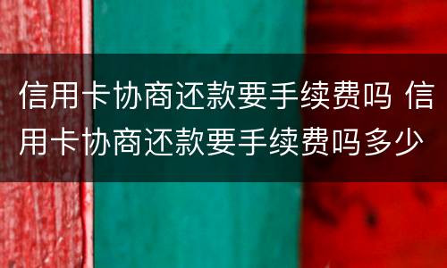 信用卡协商还款要手续费吗 信用卡协商还款要手续费吗多少钱