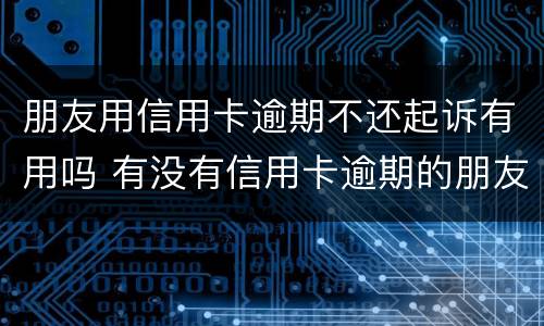 朋友用信用卡逾期不还起诉有用吗 有没有信用卡逾期的朋友