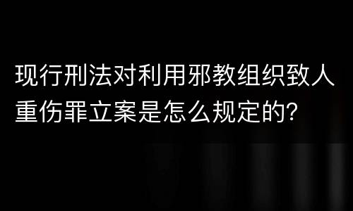 现行刑法对利用邪教组织致人重伤罪立案是怎么规定的？