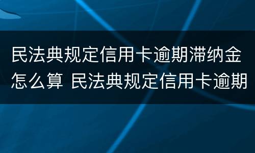 民法典规定信用卡逾期滞纳金怎么算 民法典规定信用卡逾期滞纳金怎么算的