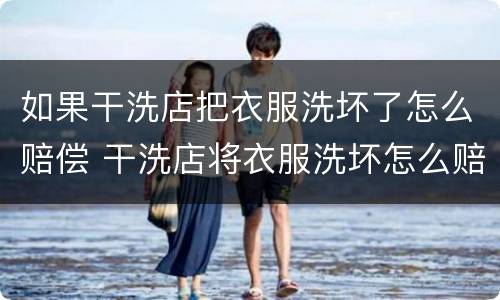 如果干洗店把衣服洗坏了怎么赔偿 干洗店将衣服洗坏怎么赔偿