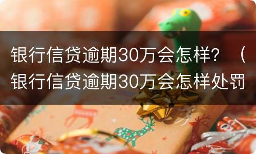 银行信贷逾期30万会怎样？（银行信贷逾期30万会怎样处罚）