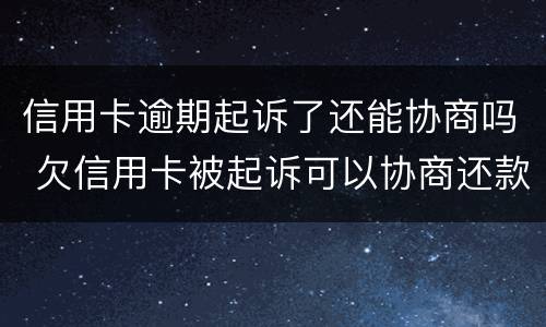 信用卡逾期起诉了还能协商吗 欠信用卡被起诉可以协商还款吗