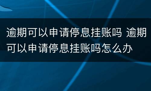 逾期可以申请停息挂账吗 逾期可以申请停息挂账吗怎么办