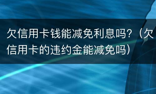 欠信用卡钱能减免利息吗?（欠信用卡的违约金能减免吗）