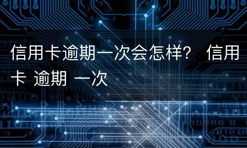 信用卡逾期一次会怎样？ 信用卡 逾期 一次