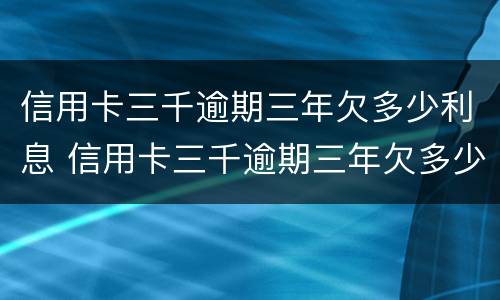 信用卡三千逾期三年欠多少利息 信用卡三千逾期三年欠多少利息啊