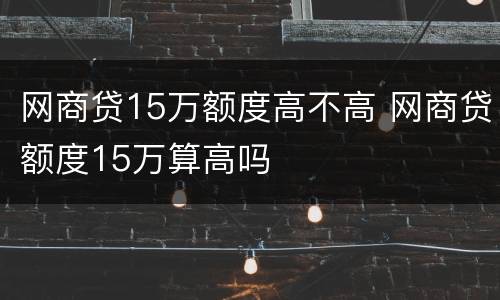网商贷15万额度高不高 网商贷额度15万算高吗
