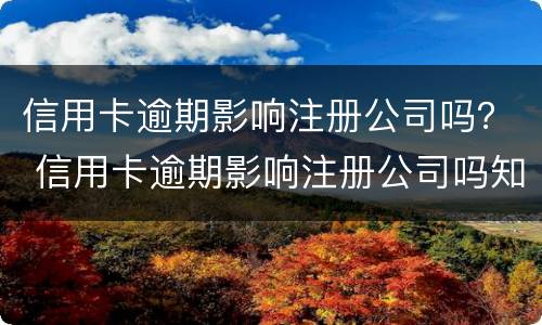 信用卡逾期影响注册公司吗？ 信用卡逾期影响注册公司吗知乎