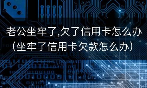 老公坐牢了,欠了信用卡怎么办（坐牢了信用卡欠款怎么办）