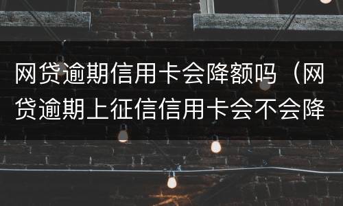 网贷逾期信用卡会降额吗（网贷逾期上征信信用卡会不会降额）