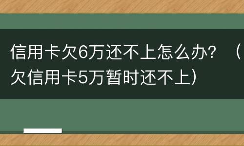 信用卡欠6万还不上怎么办？（欠信用卡5万暂时还不上）