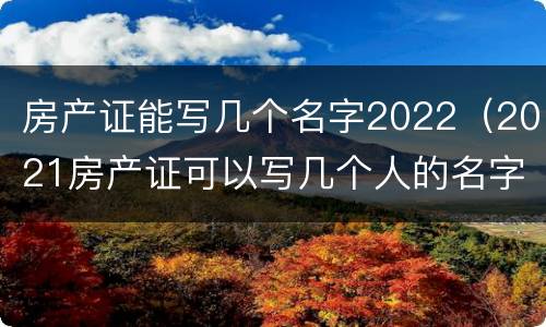 房产证能写几个名字2022（2021房产证可以写几个人的名字）