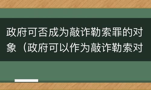 政府可否成为敲诈勒索罪的对象（政府可以作为敲诈勒索对象）