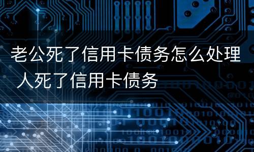 老公死了信用卡债务怎么处理 人死了信用卡债务