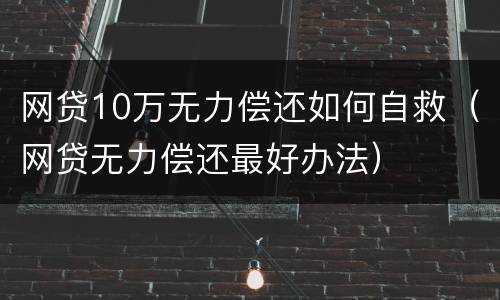 网贷10万无力偿还如何自救（网贷无力偿还最好办法）