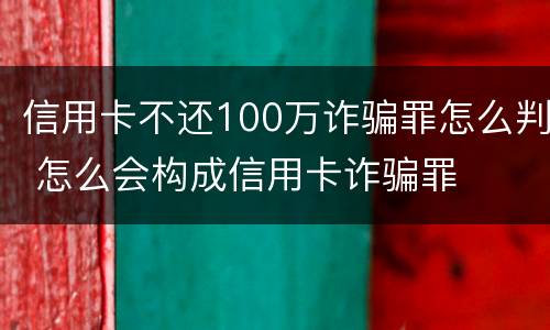 信用卡不还100万诈骗罪怎么判 怎么会构成信用卡诈骗罪
