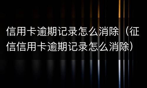 信用卡逾期记录怎么消除（征信信用卡逾期记录怎么消除）